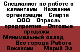 Специалист по работе с клиентами › Название организации ­ Спарта, ООО › Отрасль предприятия ­ Оптовые продажи › Минимальный оклад ­ 45 000 - Все города Работа » Вакансии   . Марий Эл респ.,Йошкар-Ола г.